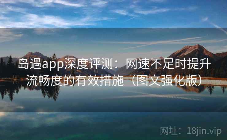 岛遇app深度评测：网速不足时提升流畅度的有效措施（图文强化版）