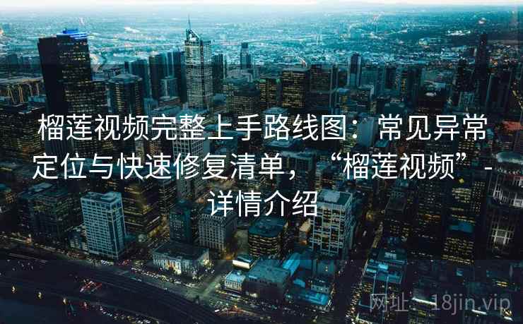 榴莲视频完整上手路线图:常见异常定位与快速修复清单,“榴莲视频”-详情介绍 榴莲视频完整上手路线图:常见异常定位与快速修复清单,“榴莲视频”-详情介绍