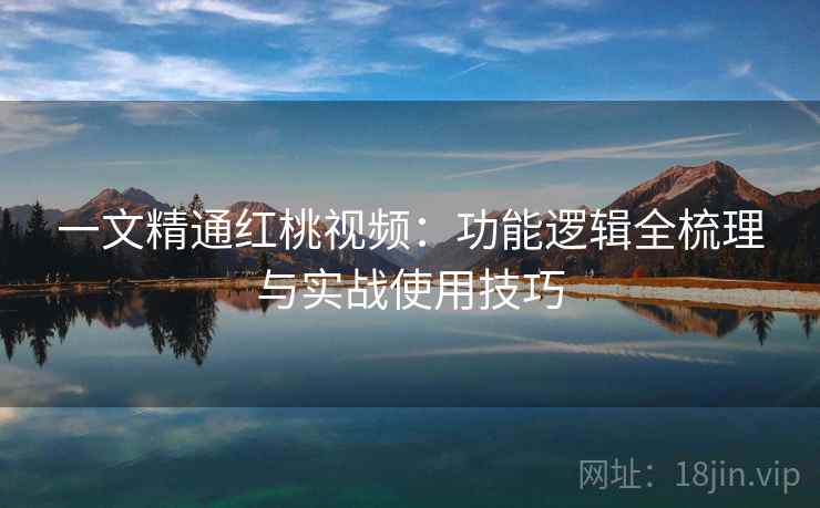 一文精通红桃视频：功能逻辑全梳理与实战使用技巧
