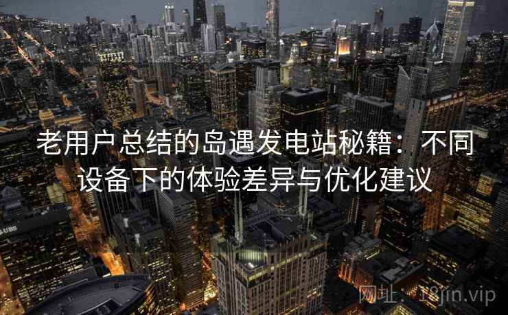 老用户总结的岛遇发电站秘籍:不同设备下的体验差异与优化建议 老用户总结的岛遇发电站秘籍:不同设备下的体验差异与优化建议