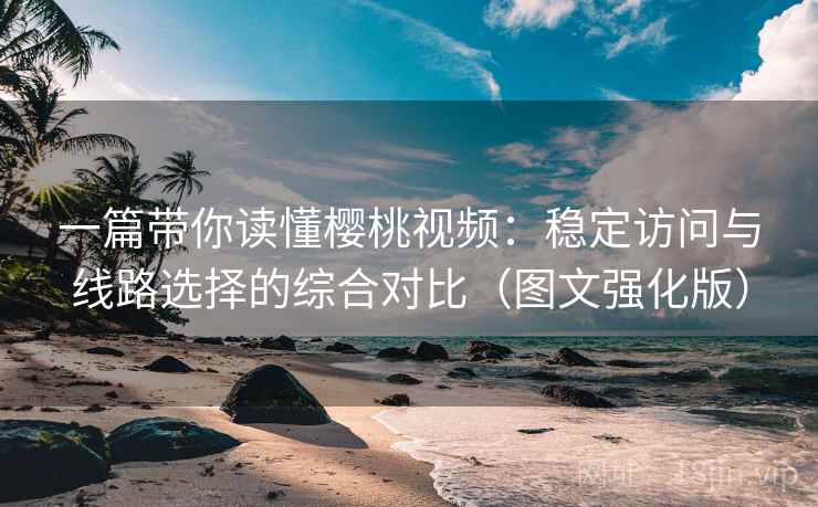 一篇带你读懂樱桃视频:稳定访问与线路选择的综合对比(图文强化版) 一篇带你读懂樱桃视频:稳定访问与线路选择的综合对比(图文强化版)