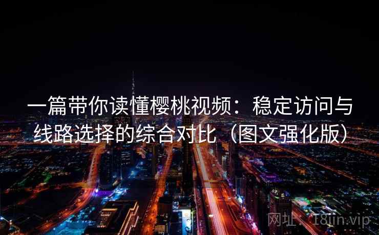 一篇带你读懂樱桃视频:稳定访问与线路选择的综合对比(图文强化版) 一篇带你读懂樱桃视频:稳定访问与线路选择的综合对比(图文强化版)
