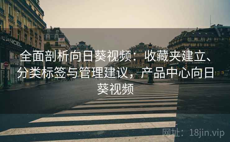 全面剖析向日葵视频:收藏夹建立、分类标签与管理建议,产品中心向日葵视频 全面剖析向日葵视频:收藏夹建立、分类标签与管理建议,产品中心向日葵视频