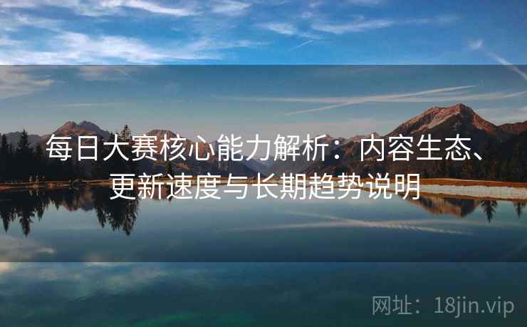 每日大赛核心能力解析:内容生态、更新速度与长期趋势说明 每日大赛核心能力解析:内容生态、更新速度与长期趋势说明