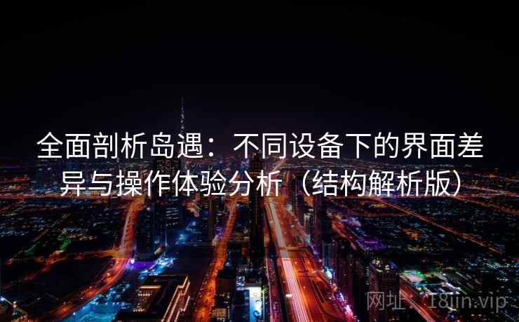 全面剖析岛遇:不同设备下的界面差异与操作体验分析(结构解析版) 全面剖析岛遇:不同设备下的界面差异与操作体验分析(结构解析版)