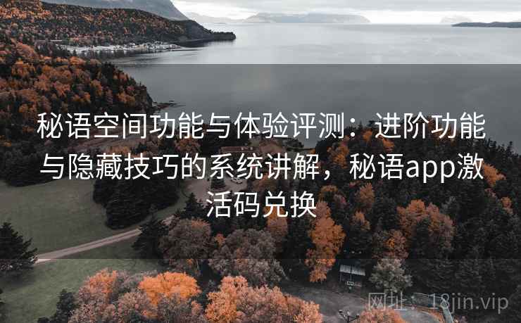 秘语空间功能与体验评测:进阶功能与隐藏技巧的系统讲解,秘语app激活码兑换 秘语空间功能与体验评测:进阶功能与隐藏技巧的系统讲解,秘语app激活码兑换