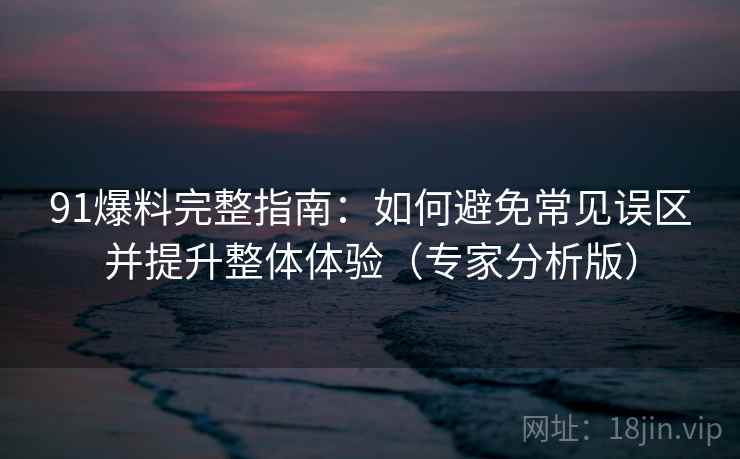 91爆料完整指南:如何避免常见误区并提升整体体验(专家分析版) 91爆料完整指南:如何避免常见误区并提升整体体验(专家分析版)
