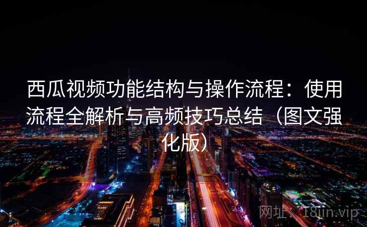 西瓜视频功能结构与操作流程:使用流程全解析与高频技巧总结(图文强化版) 西瓜视频功能结构与操作流程:使用流程全解析与高频技巧总结(图文强化版)