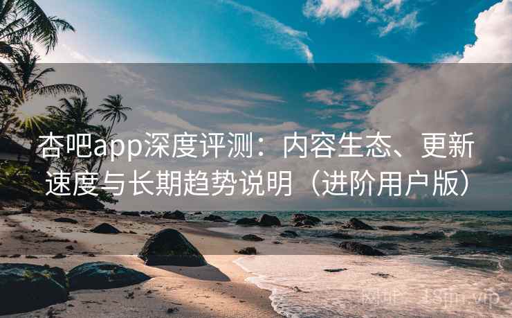 杏吧app深度评测：内容生态、更新速度与长期趋势说明（进阶用户版）