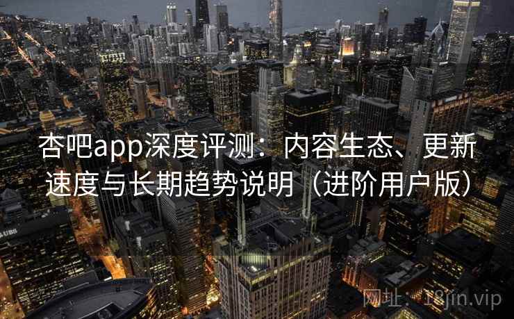 杏吧app深度评测：内容生态、更新速度与长期趋势说明（进阶用户版）