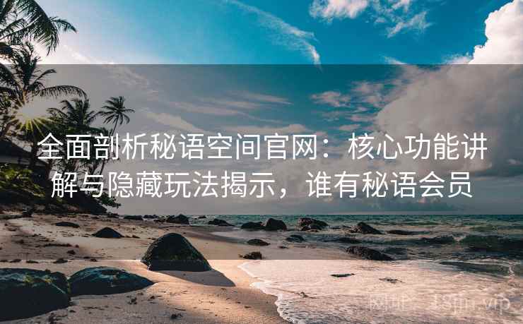 全面剖析秘语空间官网：核心功能讲解与隐藏玩法揭示，谁有秘语会员