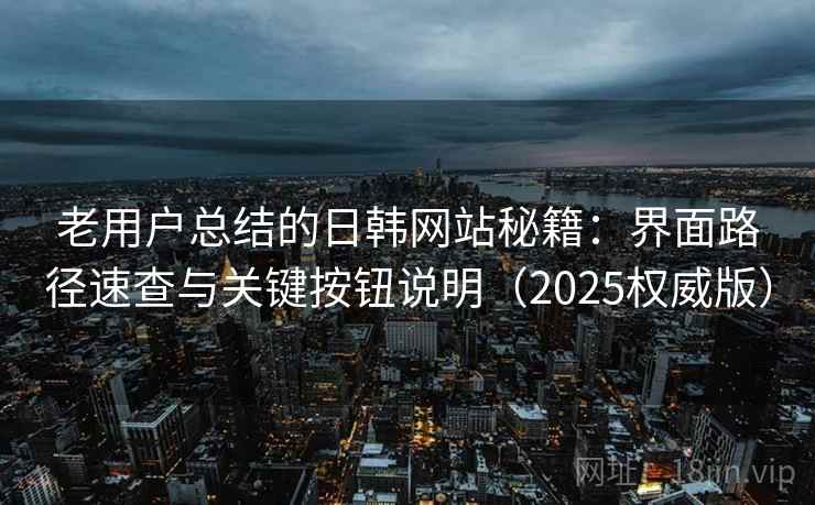 老用户总结的日韩网站秘籍:界面路径速查与关键按钮说明(2025权威版) 老用户总结的日韩网站秘籍:界面路径速查与关键按钮说明(2025权威版)