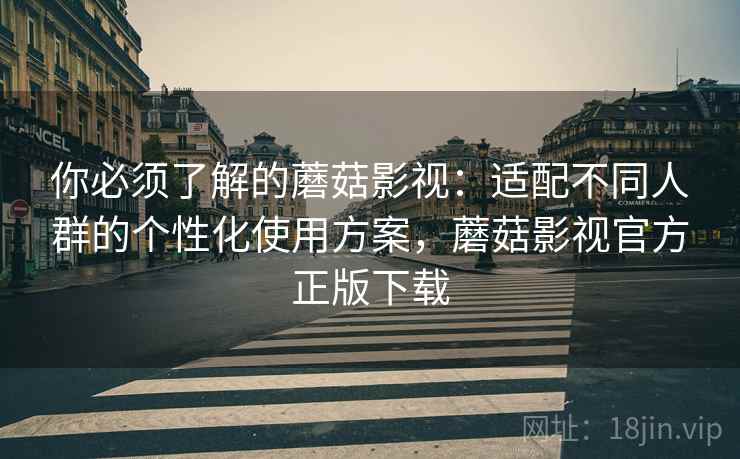 你必须了解的蘑菇影视：适配不同人群的个性化使用方案，蘑菇影视官方正版下载