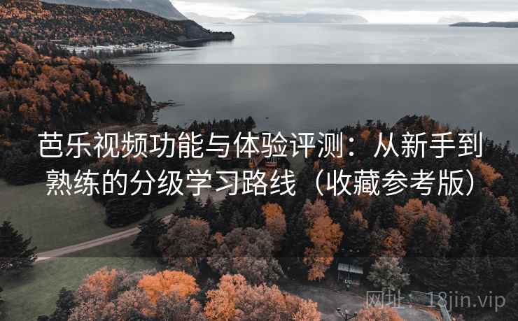 芭乐视频功能与体验评测:从新手到熟练的分级学习路线(收藏参考版) 芭乐视频功能与体验评测:从新手到熟练的分级学习路线(收藏参考版)