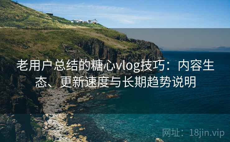 老用户总结的糖心vlog技巧:内容生态、更新速度与长期趋势说明 老用户总结的糖心vlog技巧:内容生态、更新速度与长期趋势说明
