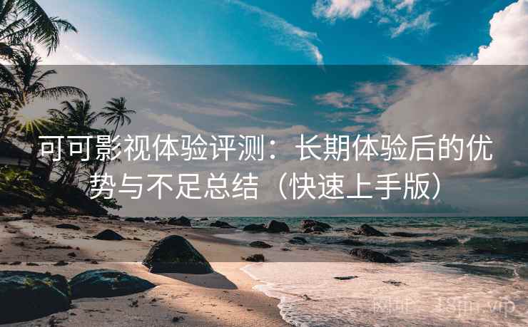 可可影视体验评测：长期体验后的优势与不足总结（快速上手版）