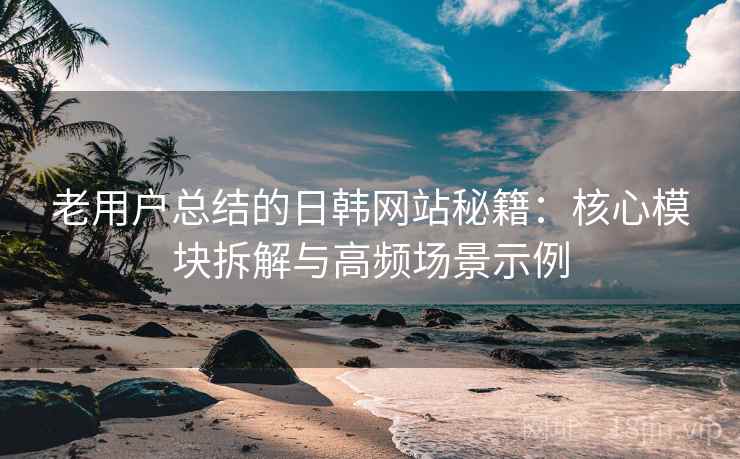 老用户总结的日韩网站秘籍：核心模块拆解与高频场景示例