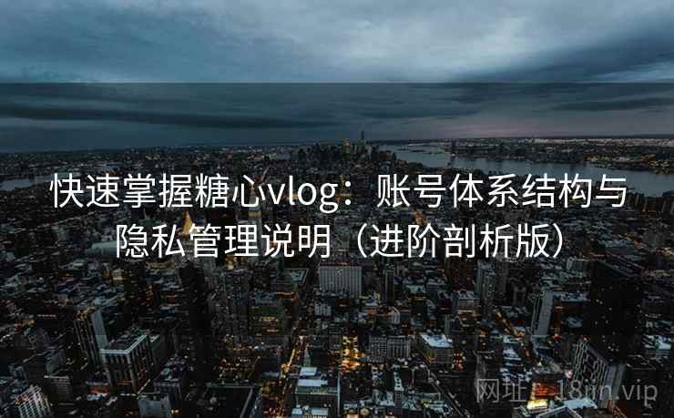 快速掌握糖心vlog:账号体系结构与隐私管理说明(进阶剖析版) 快速掌握糖心vlog:账号体系结构与隐私管理说明(进阶剖析版)