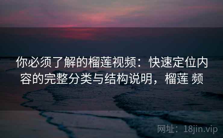 你必须了解的榴莲视频：快速定位内容的完整分类与结构说明，榴莲 频