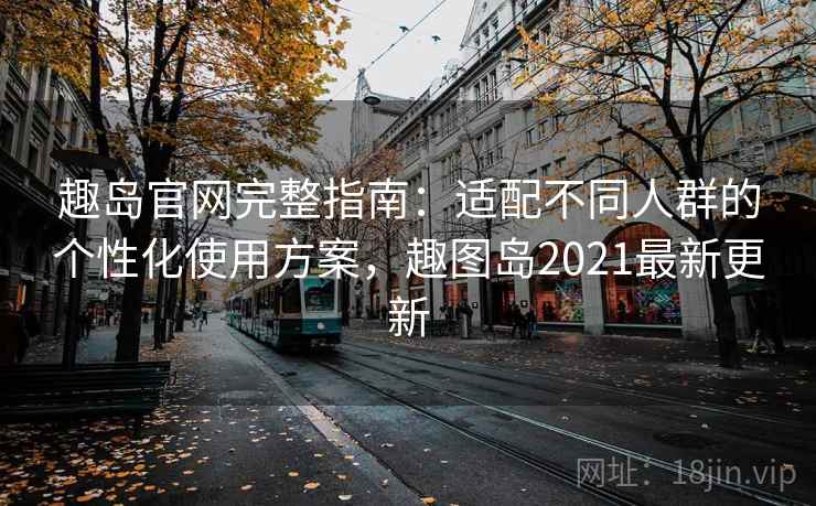趣岛官网完整指南：适配不同人群的个性化使用方案，趣图岛2021最新更新