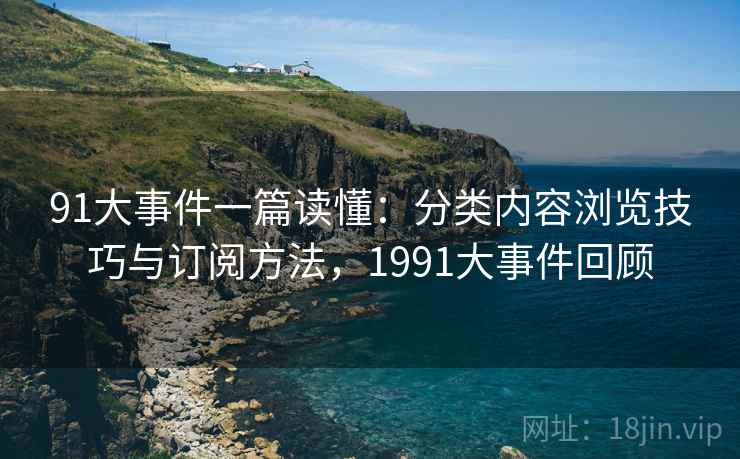 91大事件一篇读懂：分类内容浏览技巧与订阅方法，1991大事件回顾