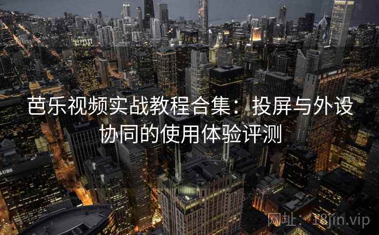 芭乐视频实战教程合集：投屏与外设协同的使用体验评测