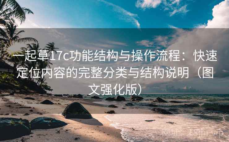 一起草17c功能结构与操作流程：快速定位内容的完整分类与结构说明（图文强化版）