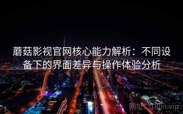 蘑菇影视官网核心能力解析：不同设备下的界面差异与操作体验分析