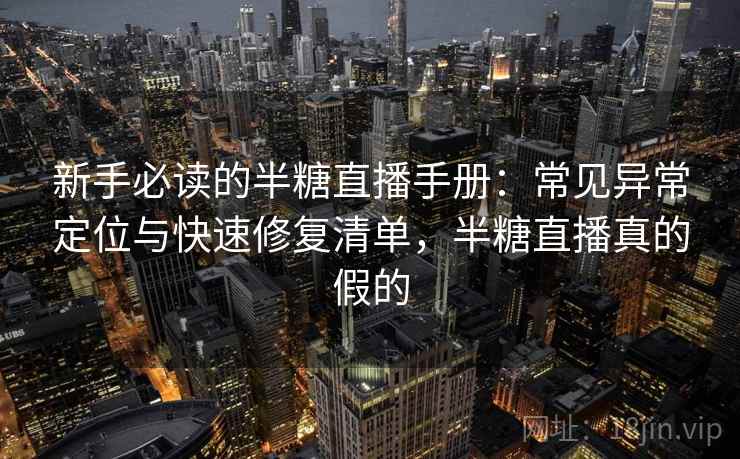 新手必读的半糖直播手册：常见异常定位与快速修复清单，半糖直播真的假的