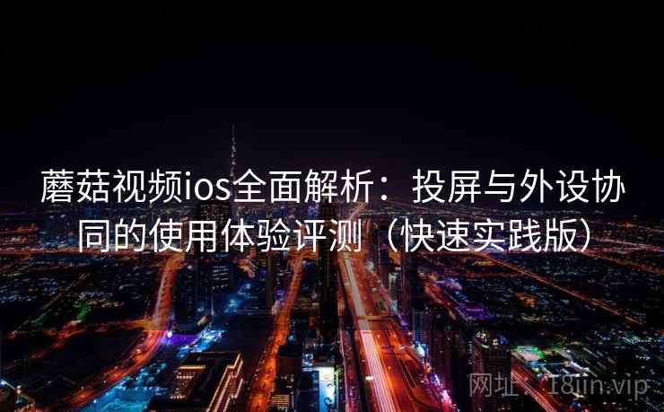 蘑菇视频ios全面解析:投屏与外设协同的使用体验评测(快速实践版) 蘑菇视频ios全面解析:投屏与外设协同的使用体验评测(快速实践版)