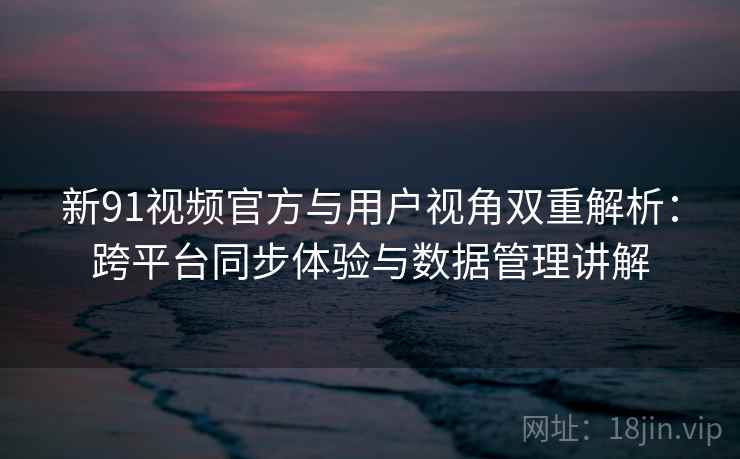 新91视频官方与用户视角双重解析:跨平台同步体验与数据管理讲解 新91视频官方与用户视角双重解析:跨平台同步体验与数据管理讲解