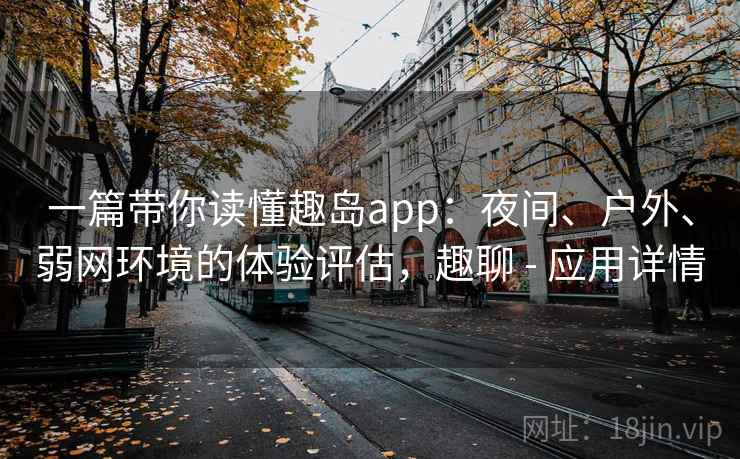 一篇带你读懂趣岛app:夜间、户外、弱网环境的体验评估,趣聊 - 应用详情 一篇带你读懂趣岛app:夜间、户外、弱网环境的体验评估,趣聊 - 应用详情