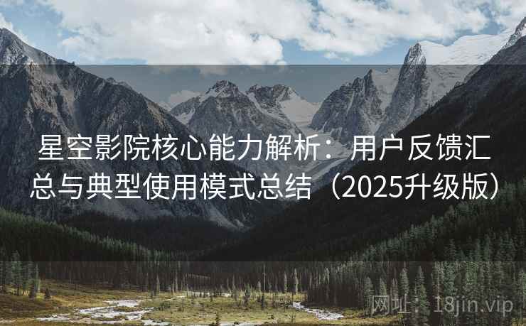 星空影院核心能力解析：用户反馈汇总与典型使用模式总结（2025升级版）