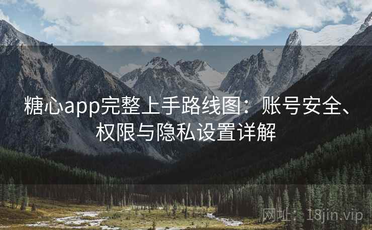 糖心app完整上手路线图：账号安全、权限与隐私设置详解