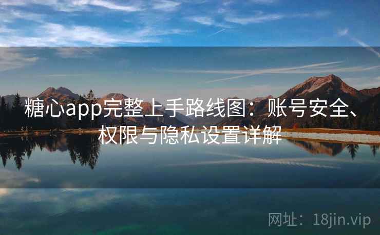 糖心app完整上手路线图:账号安全、权限与隐私设置详解 糖心app完整上手路线图:账号安全、权限与隐私设置详解