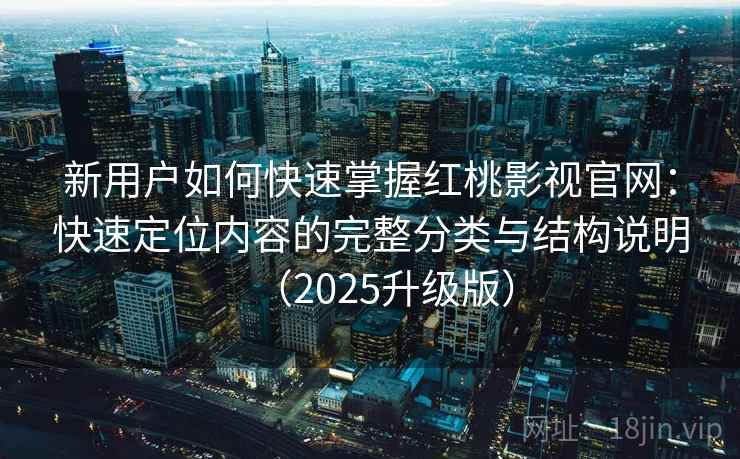 新用户如何快速掌握红桃影视官网:快速定位内容的完整分类与结构说明(2025升级版) 新用户如何快速掌握红桃影视官网:快速定位内容的完整分类与结构说明(2025升级版)