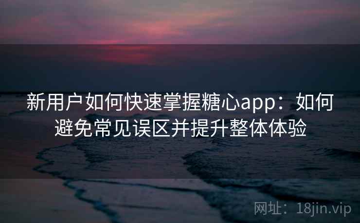 新用户如何快速掌握糖心app：如何避免常见误区并提升整体体验