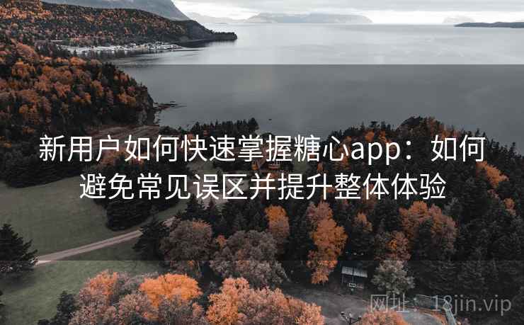 新用户如何快速掌握糖心app：如何避免常见误区并提升整体体验