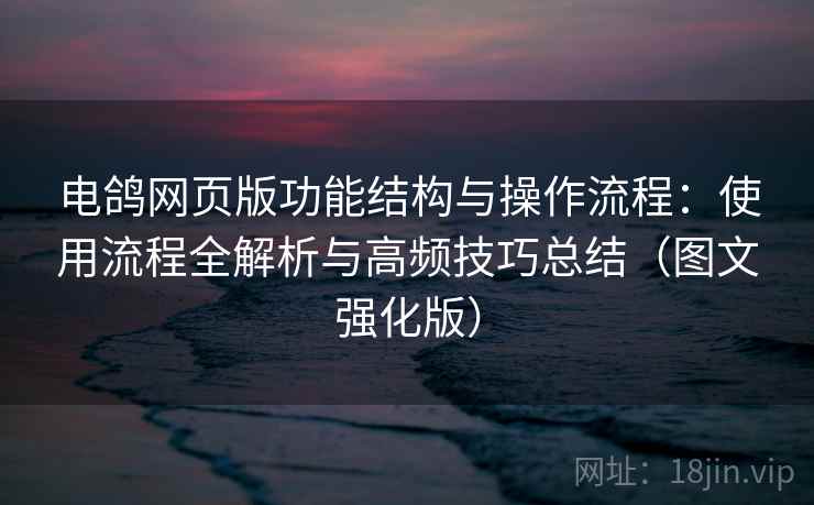 电鸽网页版功能结构与操作流程:使用流程全解析与高频技巧总结(图文强化版) 电鸽网页版功能结构与操作流程:使用流程全解析与高频技巧总结(图文强化版)