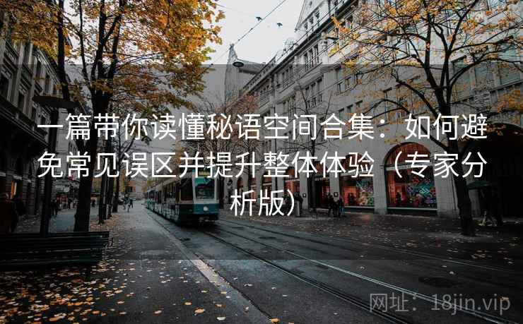 一篇带你读懂秘语空间合集：如何避免常见误区并提升整体体验（专家分析版）