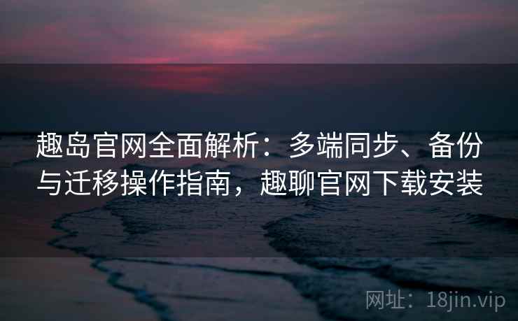 趣岛官网全面解析：多端同步、备份与迁移操作指南，趣聊官网下载安装
