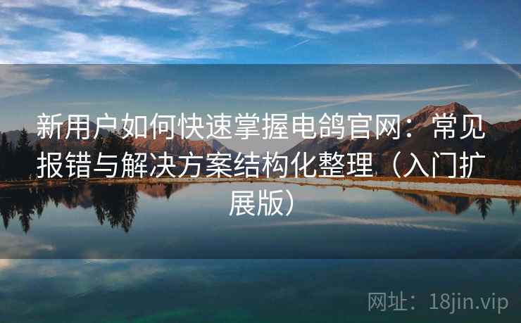 新用户如何快速掌握电鸽官网：常见报错与解决方案结构化整理（入门扩展版）