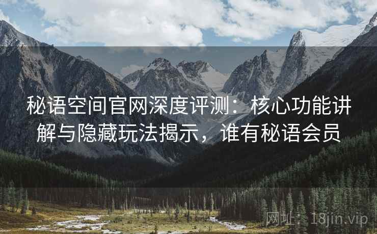 秘语空间官网深度评测:核心功能讲解与隐藏玩法揭示,谁有秘语会员 秘语空间官网深度评测:核心功能讲解与隐藏玩法揭示,谁有秘语会员