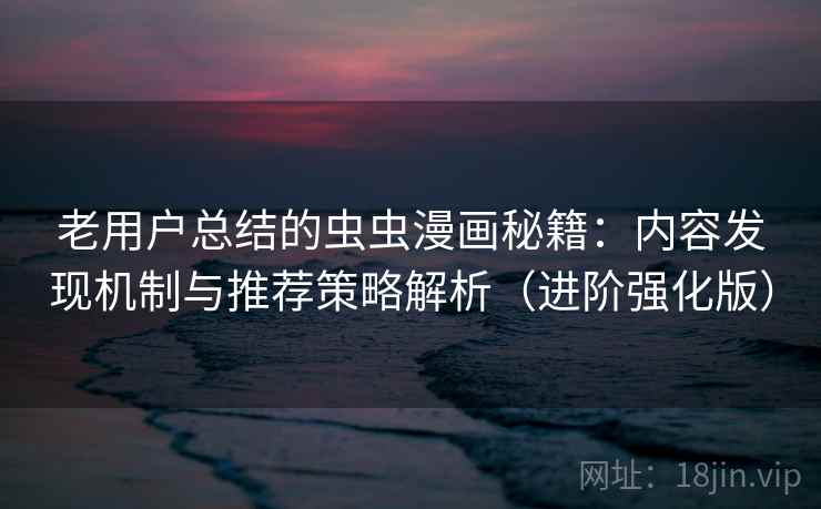 老用户总结的虫虫漫画秘籍：内容发现机制与推荐策略解析（进阶强化版）
