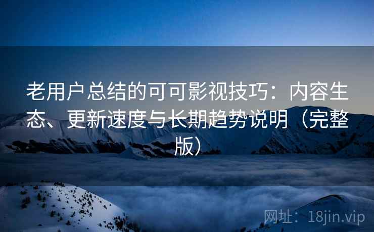 老用户总结的可可影视技巧:内容生态、更新速度与长期趋势说明(完整版) 老用户总结的可可影视技巧:内容生态、更新速度与长期趋势说明(完整版)