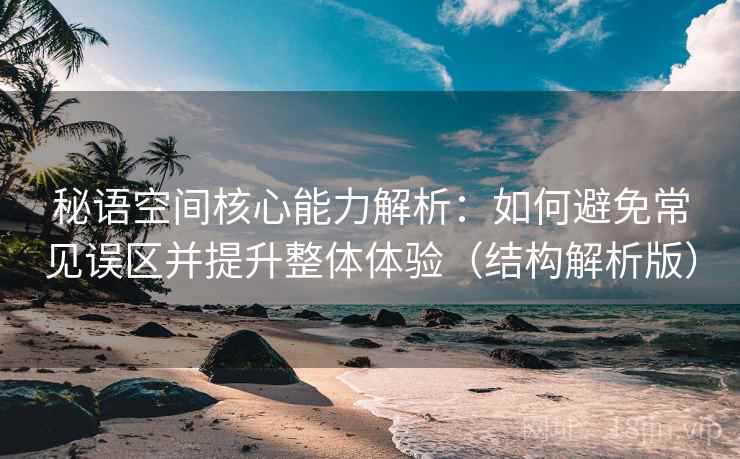 秘语空间核心能力解析：如何避免常见误区并提升整体体验（结构解析版）