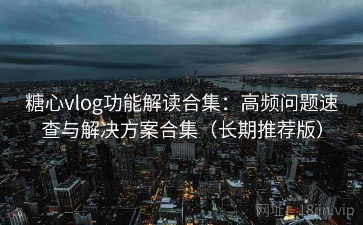 糖心vlog功能解读合集:高频问题速查与解决方案合集(长期推荐版) 糖心vlog功能解读合集:高频问题速查与解决方案合集(长期推荐版)