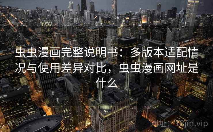 虫虫漫画完整说明书：多版本适配情况与使用差异对比，虫虫漫画网址是什么