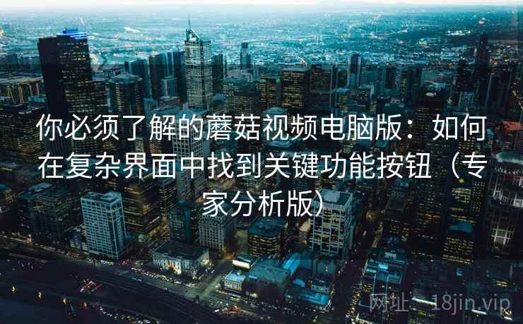 你必须了解的蘑菇视频电脑版：如何在复杂界面中找到关键功能按钮（专家分析版）