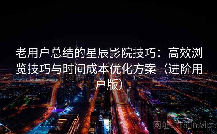 老用户总结的星辰影院技巧:高效浏览技巧与时间成本优化方案(进阶用户版) 老用户总结的星辰影院技巧:高效浏览技巧与时间成本优化方案(进阶用户版)